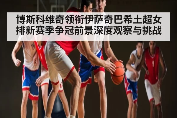 博斯科维奇领衔伊萨奇巴希土超女排新赛季争冠前景深度观察与挑战 | RAYBET