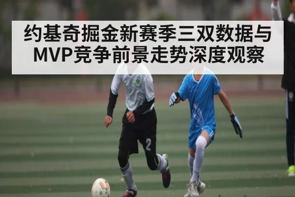 约基奇掘金新赛季三双数据与MVP竞争前景走势深度观察 | RAYBET