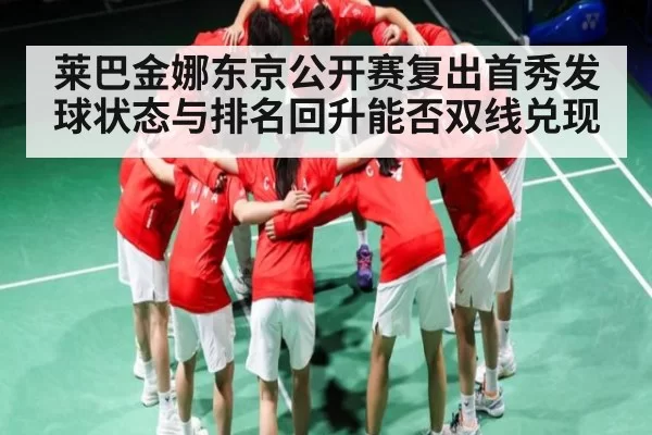 莱巴金娜东京公开赛复出首秀发球状态与排名回升能否双线兑现 | RAYBET